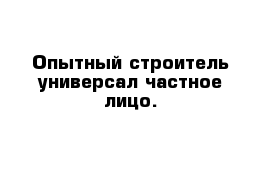 Опытный строитель универсал-частное лицо.